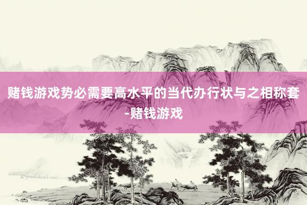 赌钱游戏势必需要高水平的当代办行状与之相称套-赌钱游戏