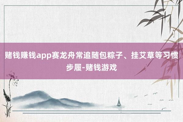 赌钱赚钱app赛龙舟常追随包粽子、挂艾草等习惯步履-赌钱游戏