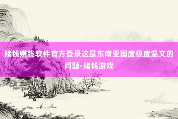 赌钱赚钱软件官方登录这是东南亚国度极度温文的问题-赌钱游戏