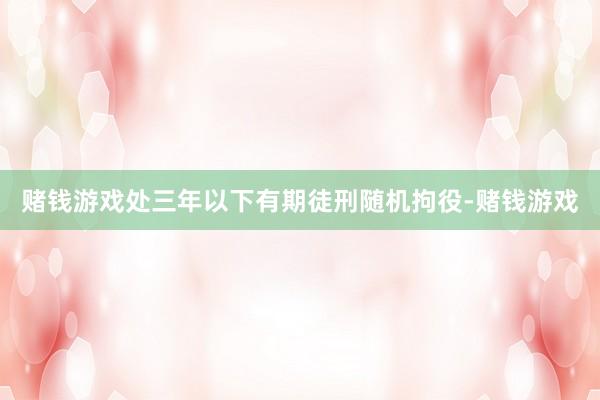 赌钱游戏处三年以下有期徒刑随机拘役-赌钱游戏