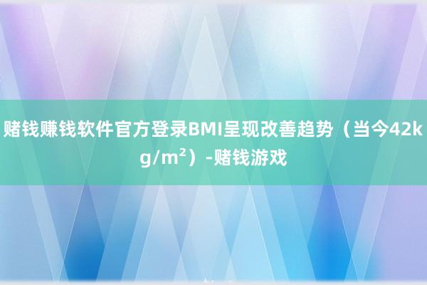 赌钱赚钱软件官方登录BMI呈现改善趋势（当今42kg/m²）-赌钱游戏