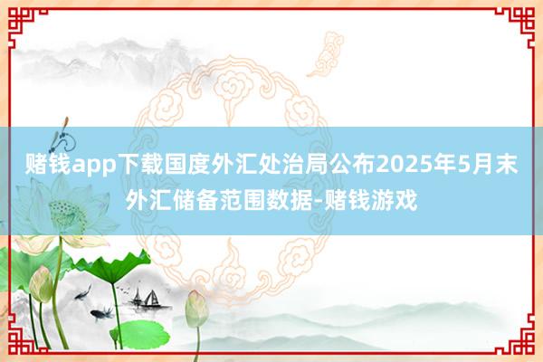 赌钱app下载国度外汇处治局公布2025年5月末外汇储备范围数据-赌钱游戏
