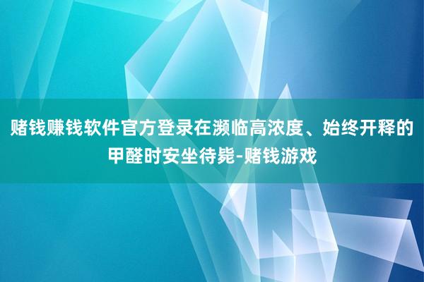 赌钱赚钱软件官方登录在濒临高浓度、始终开释的甲醛时安坐待毙-赌钱游戏