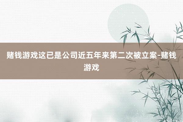 赌钱游戏这已是公司近五年来第二次被立案-赌钱游戏