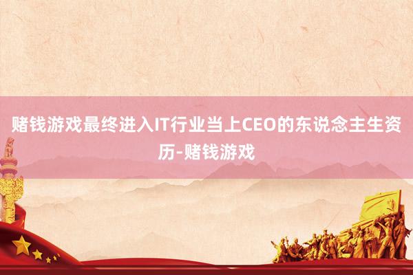 赌钱游戏最终进入IT行业当上CEO的东说念主生资历-赌钱游戏