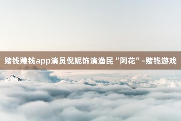 赌钱赚钱app演员倪妮饰演渔民“阿花”-赌钱游戏