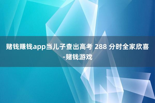 赌钱赚钱app当儿子查出高考 288 分时全家欣喜-赌钱游戏