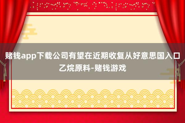 赌钱app下载公司有望在近期收复从好意思国入口乙烷原料-赌钱游戏