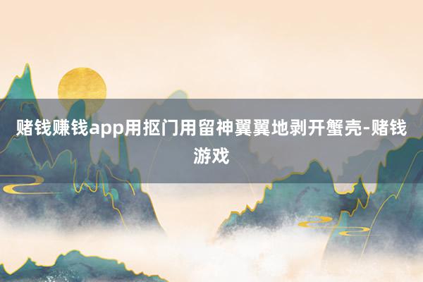 赌钱赚钱app用抠门用留神翼翼地剥开蟹壳-赌钱游戏
