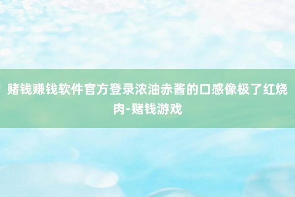 赌钱赚钱软件官方登录浓油赤酱的口感像极了红烧肉-赌钱游戏