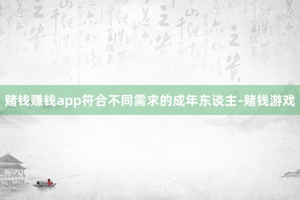 赌钱赚钱app符合不同需求的成年东谈主-赌钱游戏