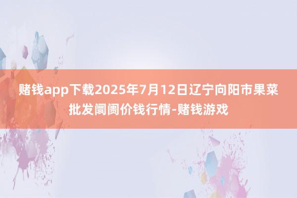 赌钱app下载2025年7月12日辽宁向阳市果菜批发阛阓价钱行情-赌钱游戏