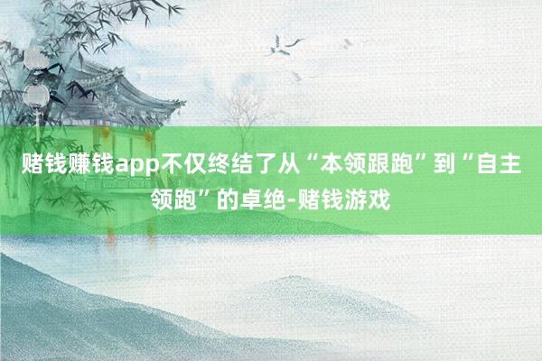 赌钱赚钱app不仅终结了从“本领跟跑”到“自主领跑”的卓绝-赌钱游戏