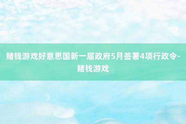赌钱游戏好意思国新一届政府5月签署4项行政令-赌钱游戏
