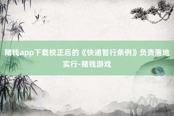 赌钱app下载校正后的《快递暂行条例》负责落地实行-赌钱游戏