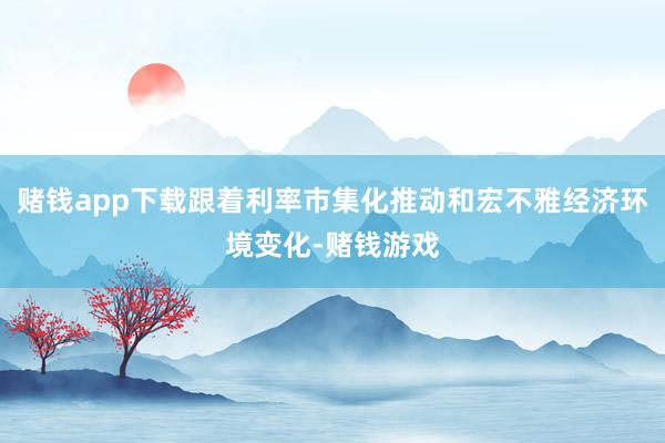 赌钱app下载跟着利率市集化推动和宏不雅经济环境变化-赌钱游戏