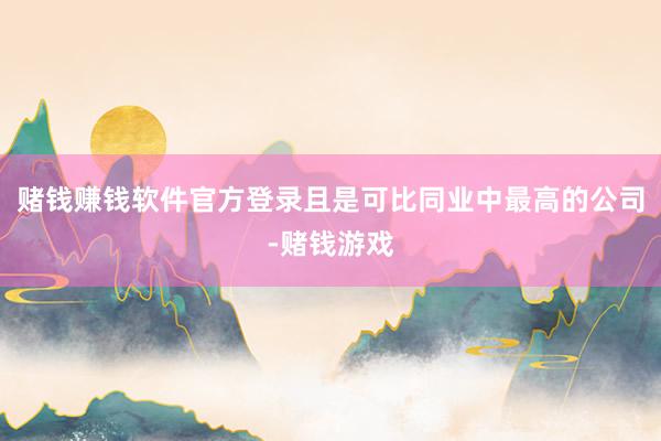 赌钱赚钱软件官方登录且是可比同业中最高的公司-赌钱游戏