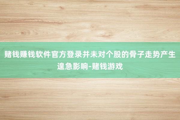 赌钱赚钱软件官方登录并未对个股的骨子走势产生遑急影响-赌钱游戏