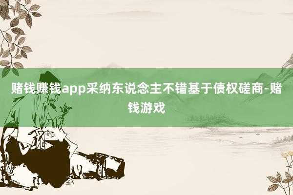 赌钱赚钱app采纳东说念主不错基于债权磋商-赌钱游戏