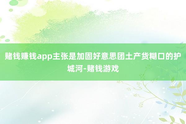 赌钱赚钱app主张是加固好意思团土产货糊口的护城河-赌钱游戏