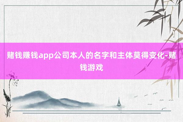 赌钱赚钱app公司本人的名字和主体莫得变化-赌钱游戏