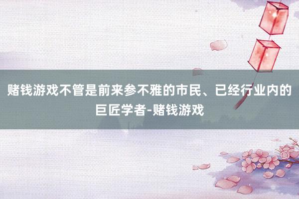赌钱游戏不管是前来参不雅的市民、已经行业内的巨匠学者-赌钱游戏