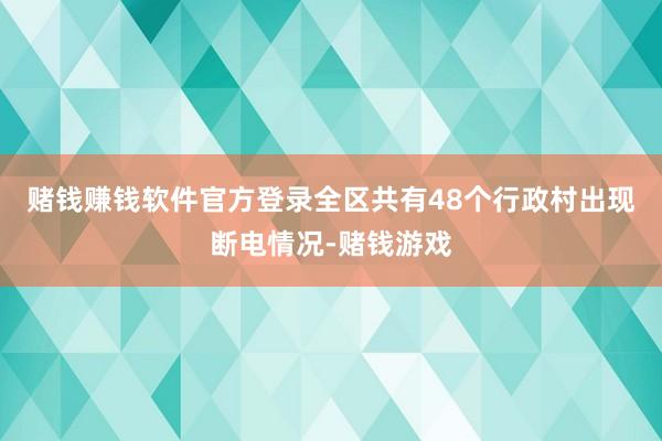 赌钱赚钱软件官方登录全区共有48个行政村出现断电情况-赌钱游戏