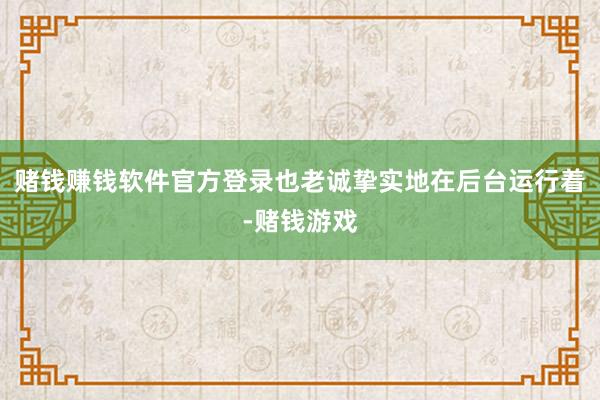 赌钱赚钱软件官方登录也老诚挚实地在后台运行着-赌钱游戏
