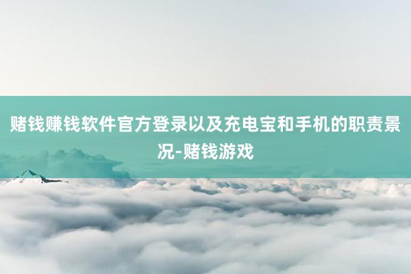 赌钱赚钱软件官方登录以及充电宝和手机的职责景况-赌钱游戏