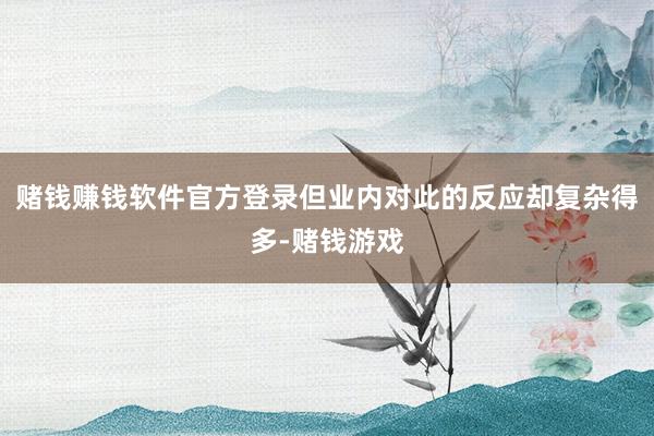 赌钱赚钱软件官方登录但业内对此的反应却复杂得多-赌钱游戏