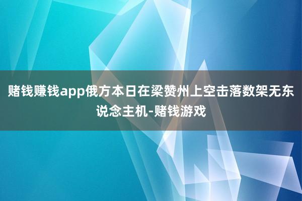 赌钱赚钱app俄方本日在梁赞州上空击落数架无东说念主机-赌钱游戏