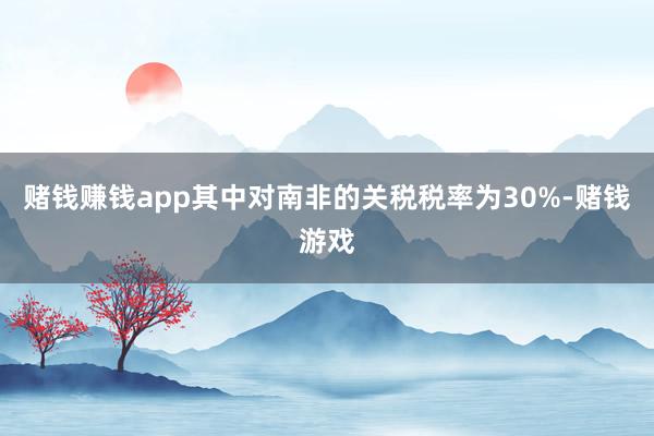 赌钱赚钱app其中对南非的关税税率为30%-赌钱游戏