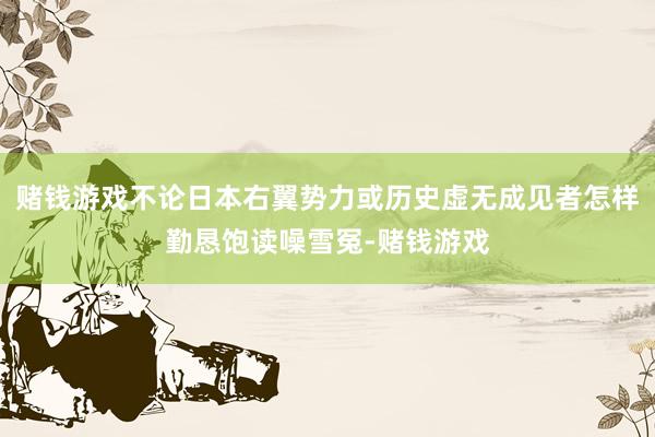 赌钱游戏不论日本右翼势力或历史虚无成见者怎样勤恳饱读噪雪冤-赌钱游戏