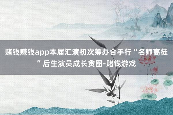 赌钱赚钱app本届汇演初次筹办合手行“名师高徒”后生演员成长贪图-赌钱游戏