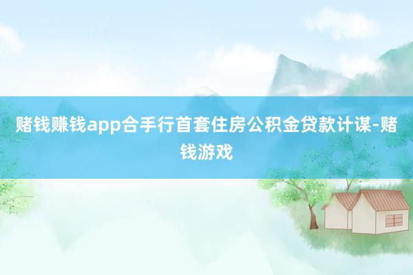 赌钱赚钱app合手行首套住房公积金贷款计谋-赌钱游戏