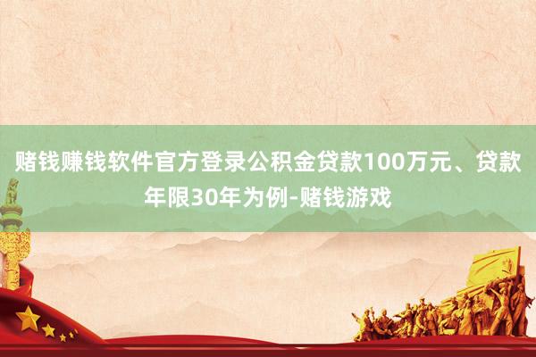赌钱赚钱软件官方登录公积金贷款100万元、贷款年限30年为例-赌钱游戏