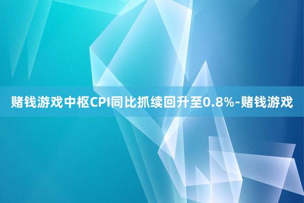 赌钱游戏中枢CPI同比抓续回升至0.8%-赌钱游戏