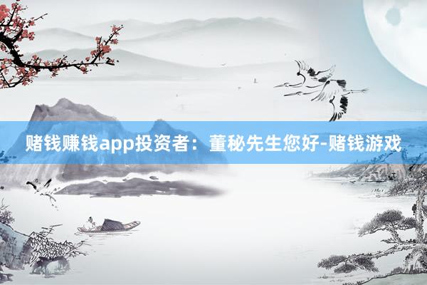 赌钱赚钱app投资者：董秘先生您好-赌钱游戏