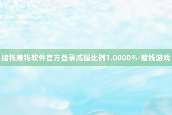 赌钱赚钱软件官方登录减握比例1.0000%-赌钱游戏