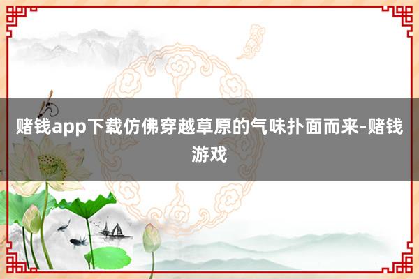 赌钱app下载仿佛穿越草原的气味扑面而来-赌钱游戏