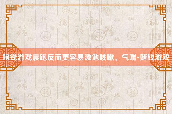 赌钱游戏晨跑反而更容易激勉咳嗽、气喘-赌钱游戏