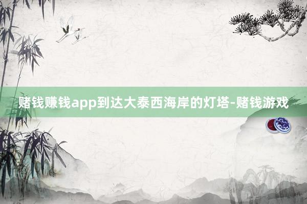 赌钱赚钱app到达大泰西海岸的灯塔-赌钱游戏