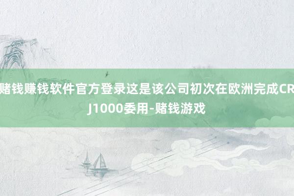 赌钱赚钱软件官方登录这是该公司初次在欧洲完成CRJ1000委用-赌钱游戏