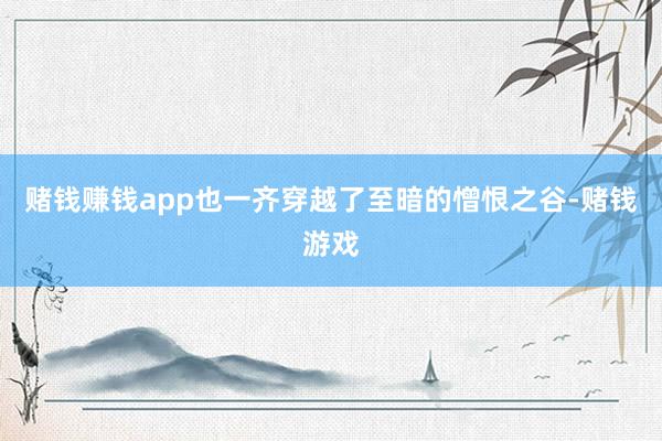 赌钱赚钱app也一齐穿越了至暗的憎恨之谷-赌钱游戏