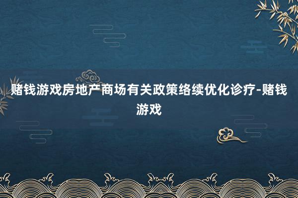 赌钱游戏房地产商场有关政策络续优化诊疗-赌钱游戏