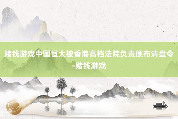 赌钱游戏中国恒大被香港高档法院负责颁布清盘令-赌钱游戏