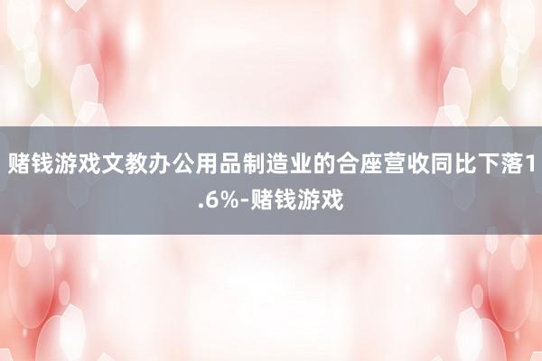 赌钱游戏文教办公用品制造业的合座营收同比下落1.6%-赌钱游戏