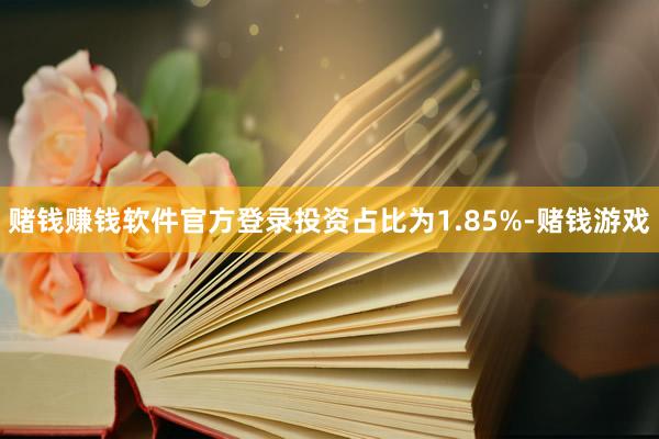 赌钱赚钱软件官方登录投资占比为1.85%-赌钱游戏
