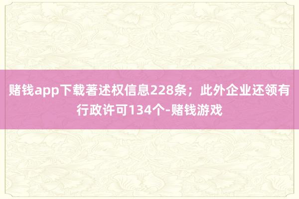 赌钱app下载著述权信息228条；此外企业还领有行政许可134个-赌钱游戏
