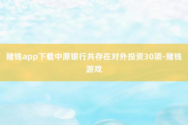 赌钱app下载中原银行共存在对外投资30项-赌钱游戏